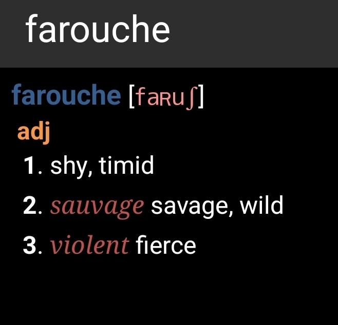 A dictionary translation of the French word "farouche";

1. Shy, timid
2. Savage, wild
3. Fierce